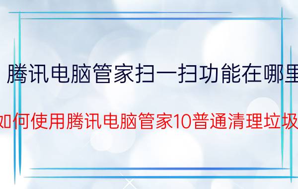 腾讯电脑管家扫一扫功能在哪里 如何使用腾讯电脑管家10普通清理垃圾？